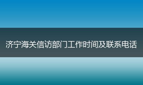 济宁海关信访部门工作时间及联系电话
