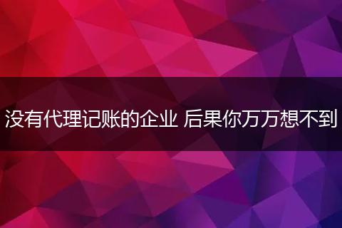 没有代理记账的企业 后果你万万想不到