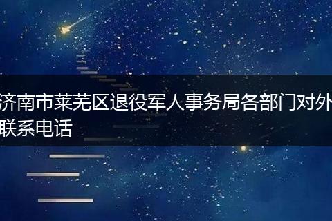济南市莱芜区退役军人事务局各部门对外联系电话
