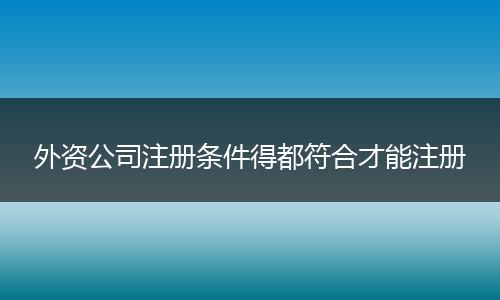 外资公司注册条件得都符合才能注册