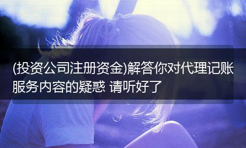 (投资公司注册资金)解答你对代理记账服务内容的疑惑 请听好了