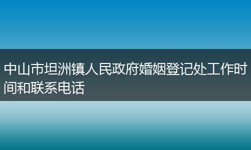 中山市坦洲镇人民政府婚姻登记处工作时间和联系电话