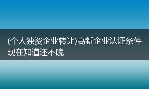 (个人独资企业转让)高新企业认证条件现在知道还不晚