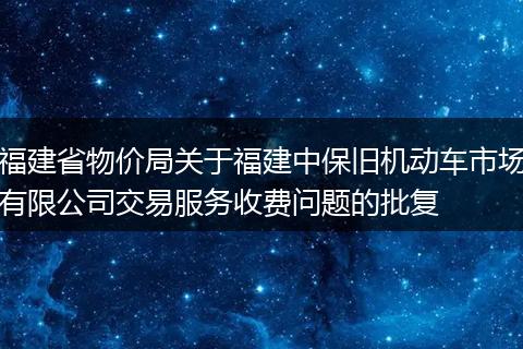 福建省物价局关于福建中保旧机动车市场有限公司交易服务收费问题的批复