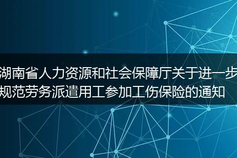 湖南省人力资源和社会保障厅关于进一步规范劳务派遣用工参加工伤保险的通知