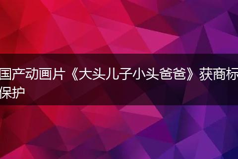 国产动画片《大头儿子小头爸爸》获商标保护