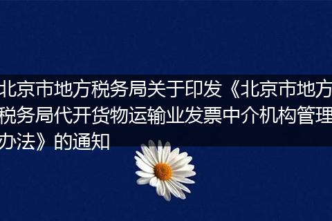 北京市地方税务局关于印发《北京市地方税务局代开货物运输业发票中介机构管理办法》的通知