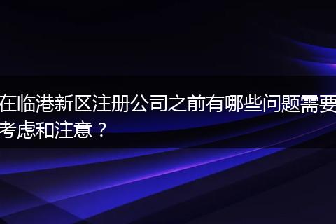 在临港新区注册公司之前有哪些问题需要考虑和注意？