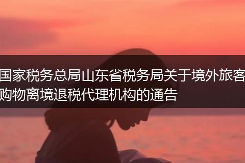 国家税务总局山东省税务局关于境外旅客购物离境退税代理机构的通告