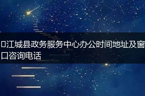 ​江城县政务服务中心办公时间地址及窗口咨询电话