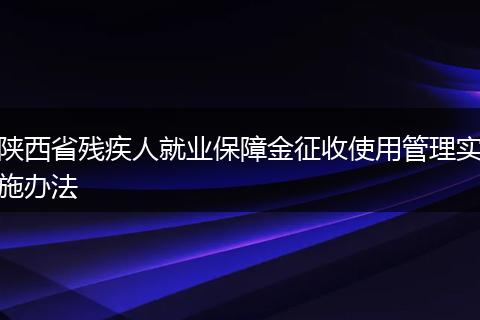 陕西省残疾人就业保障金征收使用管理实施办法