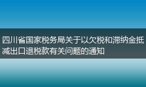 四川省国家税务局关于以欠税和滞纳金抵减出口退税款有关问题的通知