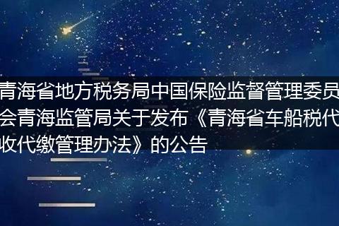 青海省地方税务局中国保险监督管理委员会青海监管局关于发布《青海省车船税代收代缴管理办法》的公告