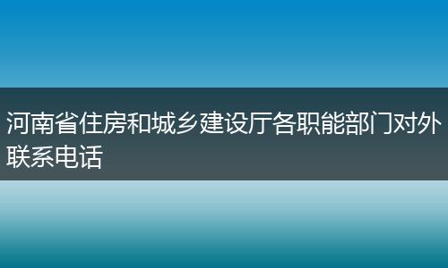 河南省住房和城乡建设厅各职能部门对外联系电话