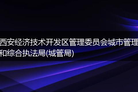 西安经济技术开发区管理委员会城市管理和综合执法局(城管局)