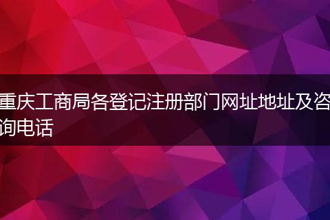 重庆工商局各登记注册部门网址地址及咨询电话