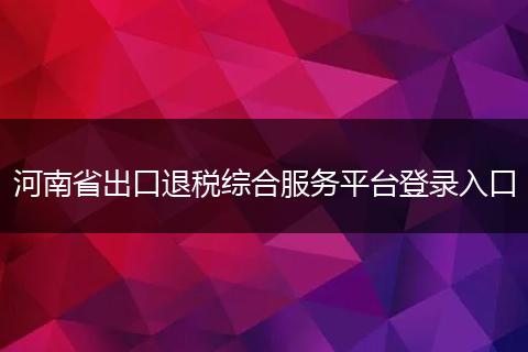 河南省出口退税综合服务平台登录入口