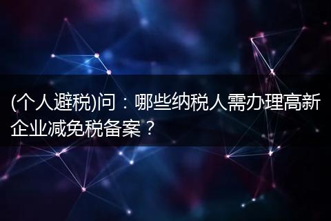 (个人避税)问：哪些纳税人需办理高新企业减免税备案？