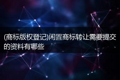 (商标版权登记)闲置商标转让需要提交的资料有哪些