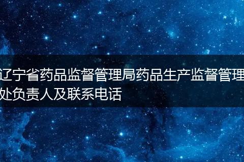 辽宁省药品监督管理局药品生产监督管理处负责人及联系电话