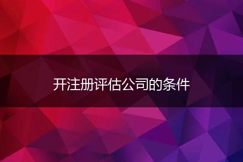 开注册评估公司的条件