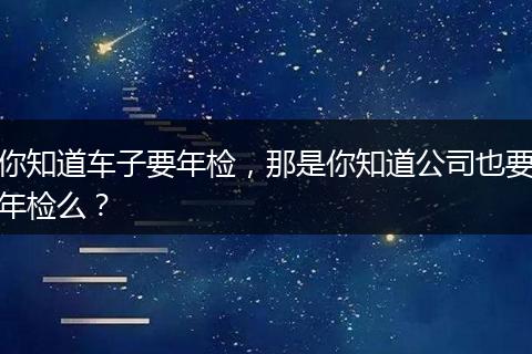 你知道车子要年检，那是你知道公司也要年检么？