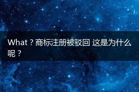 What？商标注册被驳回 这是为什么呢？