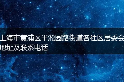 上海市黄浦区半淞园路街道各社区居委会地址及联系电话