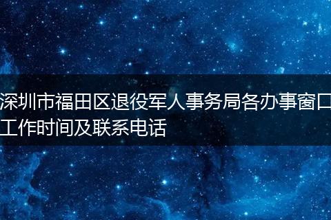 深圳市福田区退役军人事务局各办事窗口工作时间及联系电话