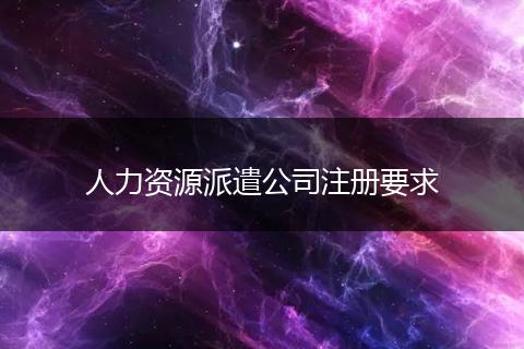 人力资源派遣公司注册要求