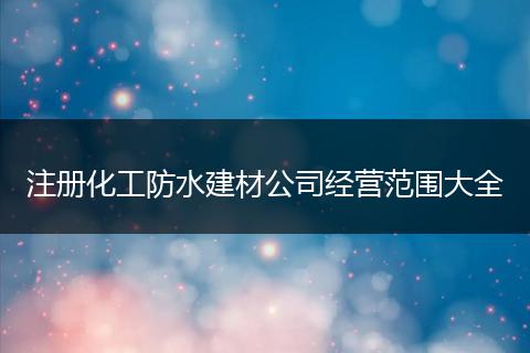 注册化工防水建材公司经营范围大全