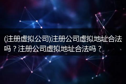 (注册虚拟公司)注册公司虚拟地址合法吗?注册公司虚拟地址合法吗?