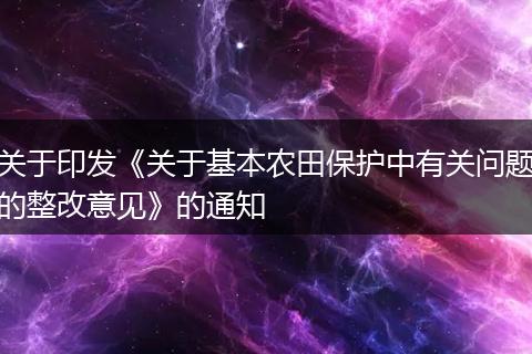 关于印发《关于基本农田保护中有关问题的整改意见》的通知