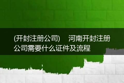 (开封注册公司)    河南开封注册公司需要什么证件及流程