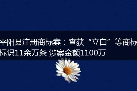 平阳县注册商标案：查获“立白”等商标标识11余万条 涉案金额1100万
