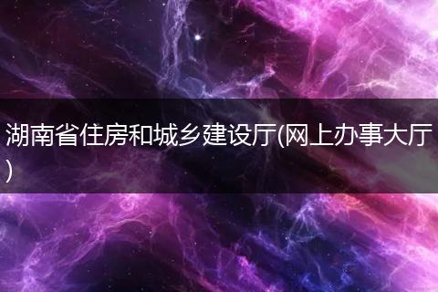 湖南省住房和城乡建设厅(网上办事大厅)