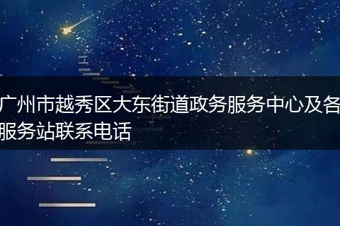 广州市越秀区大东街道政务服务中心及各服务站联系电话