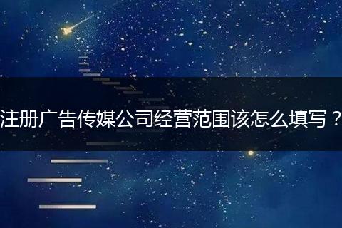 注册广告传媒公司经营范围该怎么填写？