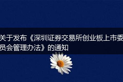关于发布《深圳证券交易所创业板上市委员会管理办法》的通知