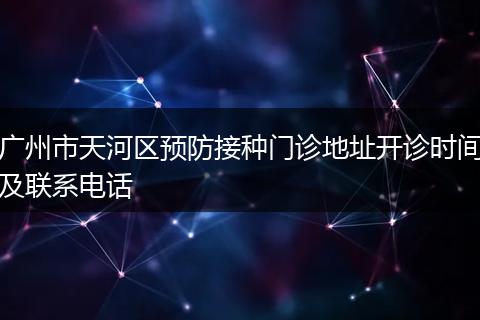 广州市天河区预防接种门诊地址开诊时间及联系电话