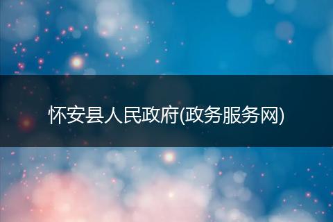 怀安县人民政府(政务服务网)