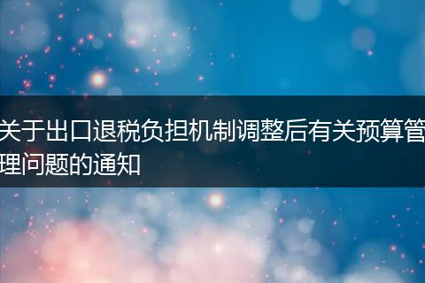 关于出口退税负担机制调整后有关预算管理问题的通知