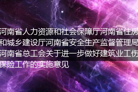 河南省人力资源和社会保障厅河南省住房和城乡建设厅河南省安全生产监督管理局河南省总工会关于进一步做好建筑业工伤保险工作的实施意见