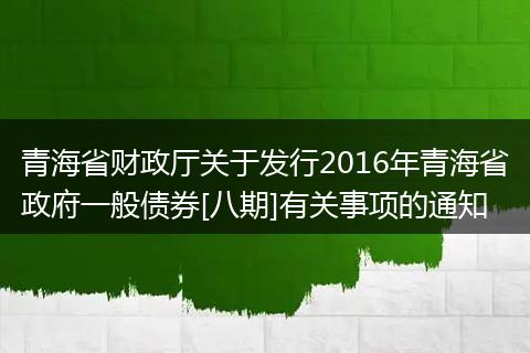 青海省财政厅关于发行2016年青海省政府一般债券[八期]有关事项的通知