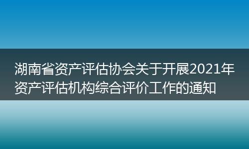 湖南省资产评估协会关于开展2021年资产评估机构综合评价工作的通知