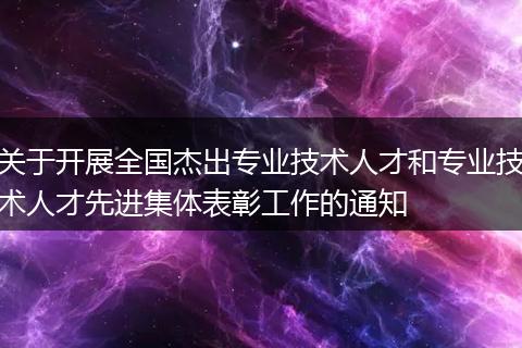 关于开展全国杰出专业技术人才和专业技术人才先进集体表彰工作的通知