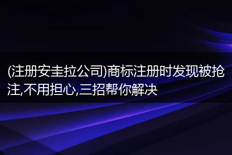 (注册安圭拉公司)商标注册时发现被抢注,不用担心,三招帮你解决