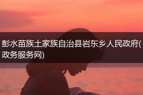 彭水苗族土家族自治县岩东乡人民政府(政务服务网)