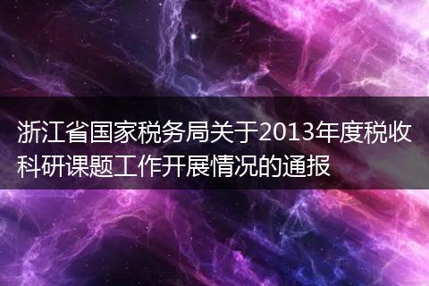 浙江省国家税务局关于2013年度税收科研课题工作开展情况的通报