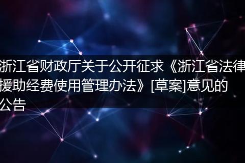 浙江省财政厅关于公开征求《浙江省法律援助经费使用管理办法》[草案]意见的公告